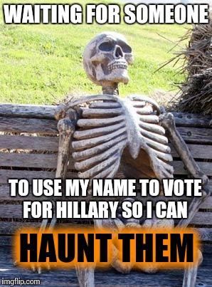 Waiting Skeleton Meme | WAITING FOR SOMEONE; TO USE MY NAME TO VOTE FOR HILLARY SO I CAN; HAUNT THEM | image tagged in memes,waiting skeleton | made w/ Imgflip meme maker