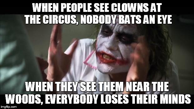 And everybody loses their minds Meme | WHEN PEOPLE SEE CLOWNS AT THE CIRCUS, NOBODY BATS AN EYE; WHEN THEY SEE THEM NEAR THE WOODS, EVERYBODY LOSES THEIR MINDS | image tagged in memes,and everybody loses their minds | made w/ Imgflip meme maker