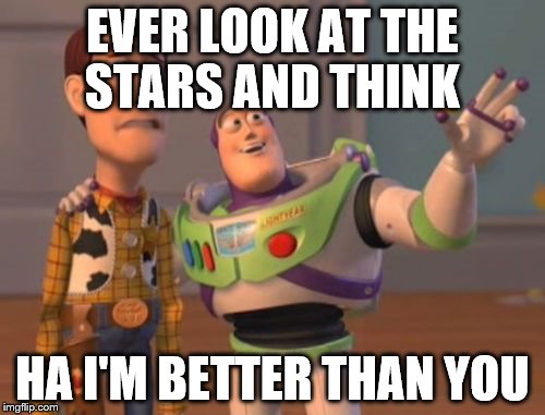 X, X Everywhere | EVER LOOK AT THE STARS AND THINK; HA I'M BETTER THAN YOU | image tagged in memes,x x everywhere | made w/ Imgflip meme maker