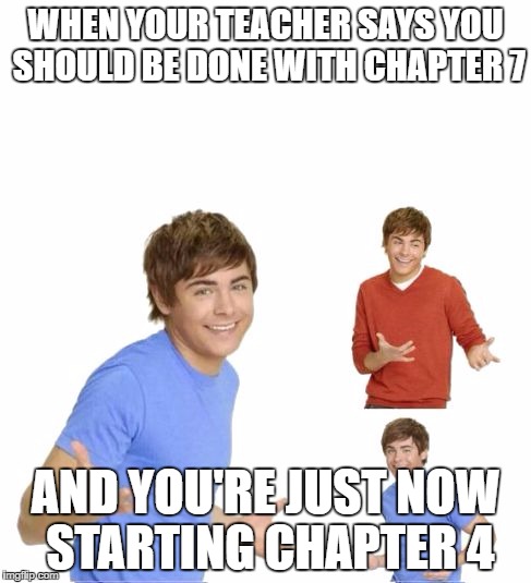 Zac Effron | WHEN YOUR TEACHER SAYS YOU SHOULD BE DONE WITH CHAPTER 7; AND YOU'RE JUST NOW STARTING CHAPTER 4 | image tagged in zac effron | made w/ Imgflip meme maker