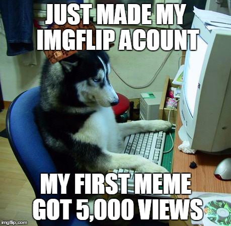 I Have No Idea What I Am Doing Meme | JUST MADE MY IMGFLIP ACOUNT; MY FIRST MEME GOT 5,000 VIEWS | image tagged in memes,i have no idea what i am doing,scumbag | made w/ Imgflip meme maker