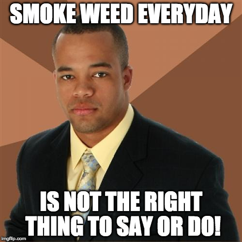 Successful Black Man | SMOKE WEED EVERYDAY; IS NOT THE RIGHT THING TO SAY OR DO! | image tagged in memes,successful black man | made w/ Imgflip meme maker
