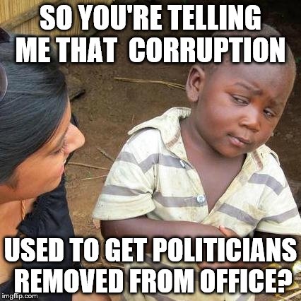 Third World Skeptical Kid Meme | SO YOU'RE TELLING ME THAT  CORRUPTION; USED TO GET POLITICIANS REMOVED FROM OFFICE? | image tagged in memes,third world skeptical kid | made w/ Imgflip meme maker