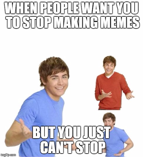 Zac Effron | WHEN PEOPLE WANT YOU TO STOP MAKING MEMES; BUT YOU JUST CAN'T STOP | image tagged in zac effron | made w/ Imgflip meme maker