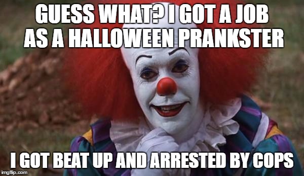The Most Interesting Clown in the World | GUESS WHAT?
I GOT A JOB AS A HALLOWEEN PRANKSTER; I GOT BEAT UP AND ARRESTED BY COPS | image tagged in the most interesting clown in the world | made w/ Imgflip meme maker