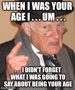 Back In My Day | WHEN I WAS YOUR AGE I . . . UM . . . . . . I DIDN'T FORGET WHAT I WAS GOING TO SAY ABOUT BEING YOUR AGE | image tagged in memes,back in my day | made w/ Imgflip meme maker