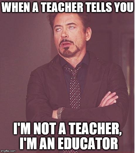 Face You Make Robert Downey Jr Meme | WHEN A TEACHER TELLS YOU; I'M NOT A TEACHER, I'M AN EDUCATOR | image tagged in memes,face you make robert downey jr | made w/ Imgflip meme maker