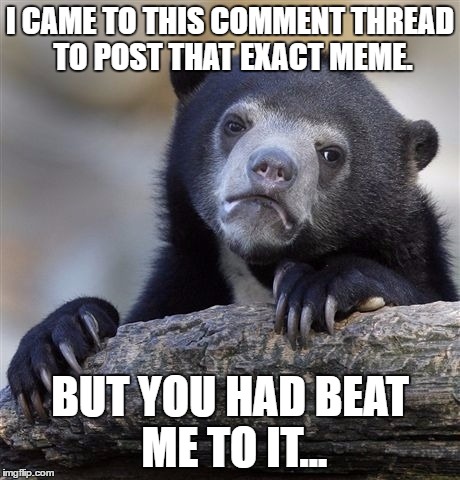 Confession Bear Meme | I CAME TO THIS COMMENT THREAD TO POST THAT EXACT MEME. BUT YOU HAD BEAT ME TO IT... | image tagged in memes,confession bear | made w/ Imgflip meme maker