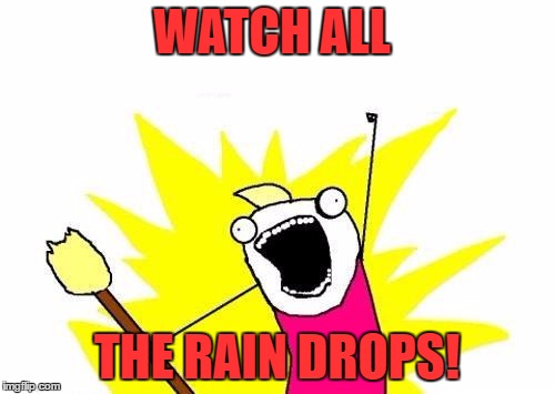 X All The Y Meme | WATCH ALL THE RAIN DROPS! | image tagged in memes,x all the y | made w/ Imgflip meme maker