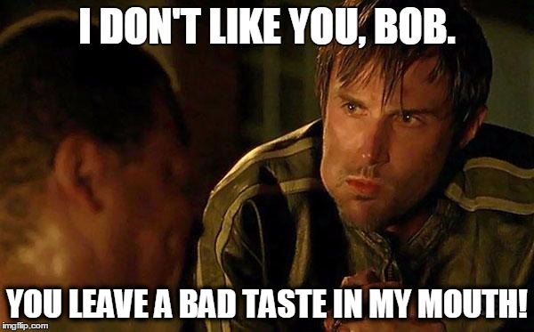 Gareth Bob The Walking Dead | I DON'T LIKE YOU, BOB. YOU LEAVE A BAD TASTE IN MY MOUTH! | image tagged in gareth bob the walking dead | made w/ Imgflip meme maker
