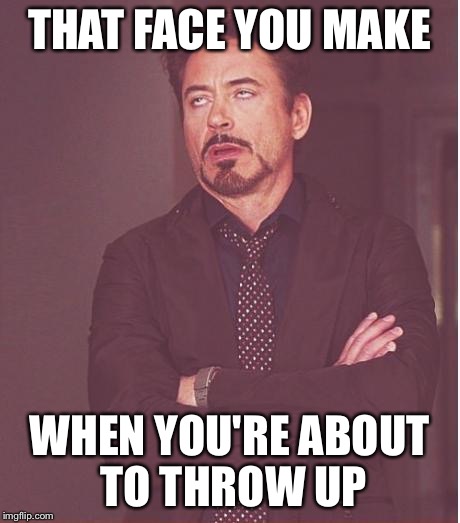 Face You Make Robert Downey Jr Meme | THAT FACE YOU MAKE; WHEN YOU'RE ABOUT TO THROW UP | image tagged in memes,face you make robert downey jr | made w/ Imgflip meme maker