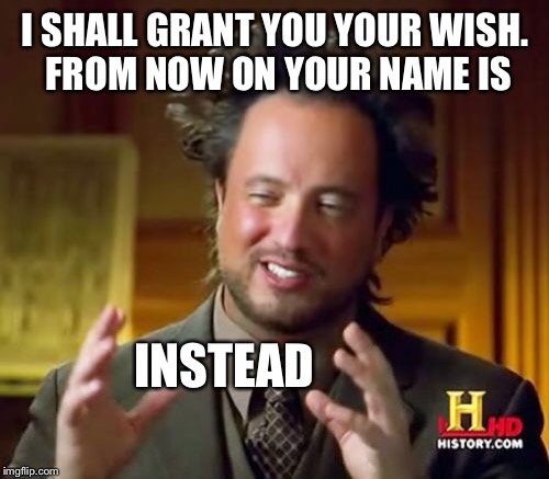 Ancient Aliens Meme | I SHALL GRANT YOU YOUR WISH. FROM NOW ON YOUR NAME IS INSTEAD | image tagged in memes,ancient aliens | made w/ Imgflip meme maker