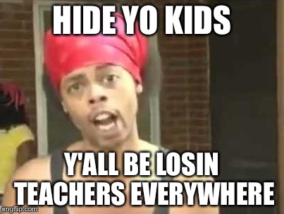 Losin teachers | HIDE YO KIDS; Y'ALL BE LOSIN TEACHERS EVERYWHERE | image tagged in teachers | made w/ Imgflip meme maker