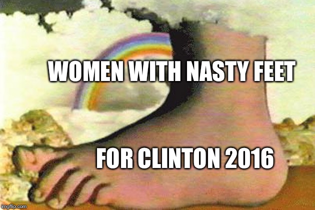 WOMEN WITH NASTY FEET; FOR CLINTON 2016 | image tagged in nasty feet | made w/ Imgflip meme maker