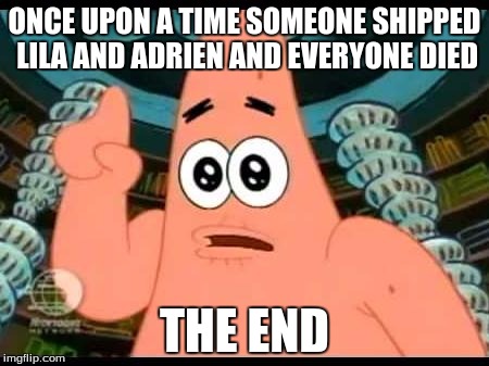 Patrick Says | ONCE UPON A TIME SOMEONE SHIPPED LILA AND ADRIEN AND EVERYONE DIED; THE END | image tagged in memes,patrick says | made w/ Imgflip meme maker