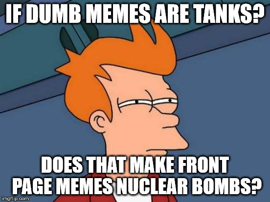 Futurama Fry Meme | IF DUMB MEMES ARE TANKS? DOES THAT MAKE FRONT PAGE MEMES NUCLEAR BOMBS? | image tagged in memes,futurama fry | made w/ Imgflip meme maker