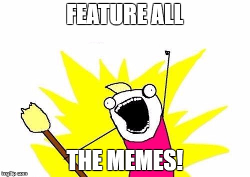 X All The Y Meme | FEATURE ALL THE MEMES! | image tagged in memes,x all the y | made w/ Imgflip meme maker