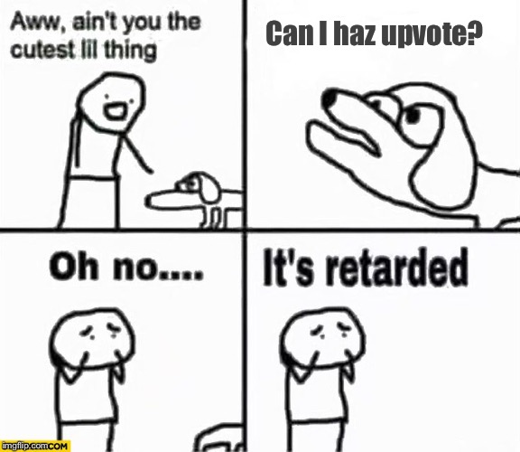 Oh no it's retarded! | Can I haz upvote? | image tagged in oh no it's retarded,memes | made w/ Imgflip meme maker