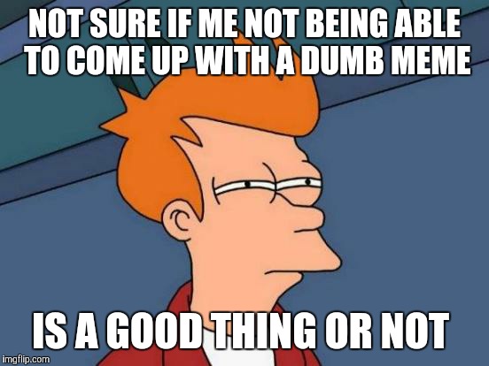Futurama Fry | NOT SURE IF ME NOT BEING ABLE TO COME UP WITH A DUMB MEME; IS A GOOD THING OR NOT | image tagged in memes,futurama fry | made w/ Imgflip meme maker