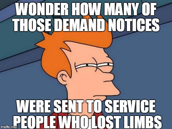 Futurama Fry Meme | WONDER HOW MANY OF THOSE DEMAND NOTICES WERE SENT TO SERVICE PEOPLE WHO LOST LIMBS | image tagged in memes,futurama fry | made w/ Imgflip meme maker
