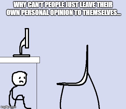 WHY CAN'T PEOPLE JUST LEAVE THEIR OWN PERSONAL OPINION TO THEMSELVES... | made w/ Imgflip meme maker
