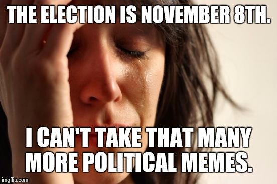 First World Problems Meme | THE ELECTION IS NOVEMBER 8TH. I CAN'T TAKE THAT MANY MORE POLITICAL MEMES. | image tagged in memes,first world problems | made w/ Imgflip meme maker