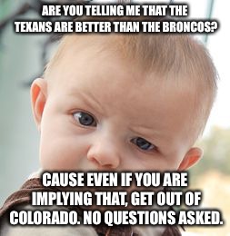 Skeptical Baby Meme | ARE YOU TELLING ME THAT THE TEXANS ARE BETTER THAN THE BRONCOS? CAUSE EVEN IF YOU ARE IMPLYING THAT, GET OUT OF COLORADO. NO QUESTIONS ASKED. | image tagged in memes,skeptical baby | made w/ Imgflip meme maker