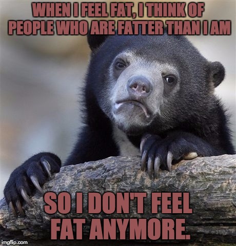 You know you've done it... | WHEN I FEEL FAT, I THINK OF PEOPLE WHO ARE FATTER THAN I AM; SO I DON'T FEEL FAT ANYMORE. | image tagged in memes,confession bear | made w/ Imgflip meme maker