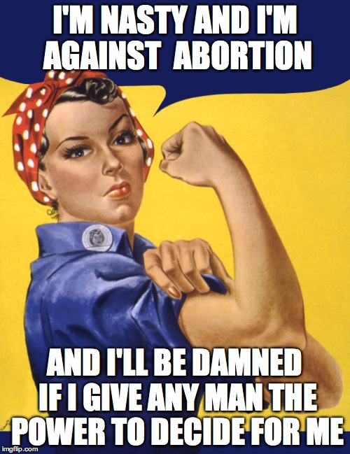 Nasty Woman Vote | I'M NASTY AND I'M AGAINST  ABORTION; AND I'LL BE DAMNED IF I GIVE ANY MAN THE POWER TO DECIDE FOR ME | image tagged in nasty woman vote | made w/ Imgflip meme maker