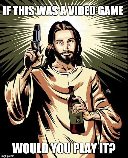 Ghetto Jesus | IF THIS WAS A VIDEO GAME; WOULD YOU PLAY IT? | image tagged in memes,ghetto jesus | made w/ Imgflip meme maker