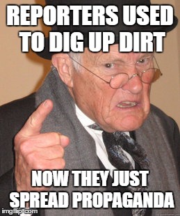 Back In My Day Meme | REPORTERS USED TO DIG UP DIRT NOW THEY JUST SPREAD PROPAGANDA | image tagged in memes,back in my day | made w/ Imgflip meme maker