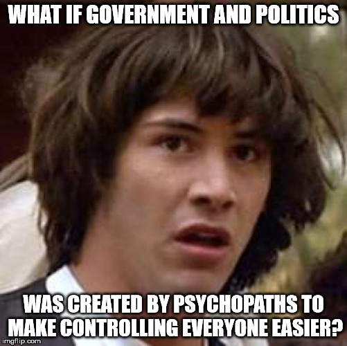 Conspiracy Keanu Meme | WHAT IF GOVERNMENT AND POLITICS WAS CREATED BY PSYCHOPATHS TO MAKE CONTROLLING EVERYONE EASIER? | image tagged in memes,conspiracy keanu | made w/ Imgflip meme maker