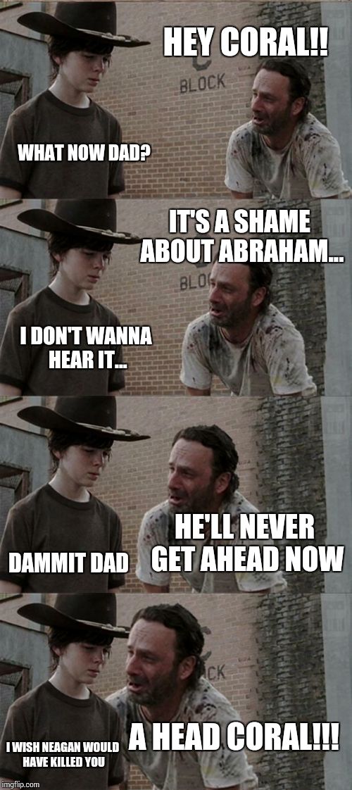 Rick and Carl Long | HEY CORAL!! WHAT NOW DAD? IT'S A SHAME ABOUT ABRAHAM... I DON'T WANNA HEAR IT... HE'LL NEVER GET AHEAD NOW; DAMMIT DAD; A HEAD CORAL!!! I WISH NEAGAN WOULD HAVE KILLED YOU | image tagged in memes,rick and carl long | made w/ Imgflip meme maker
