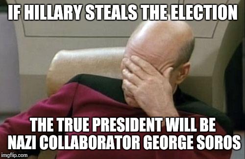 Captain Picard Facepalm Meme | IF HILLARY STEALS THE ELECTION THE TRUE PRESIDENT WILL BE NAZI COLLABORATOR GEORGE SOROS | image tagged in memes,captain picard facepalm | made w/ Imgflip meme maker