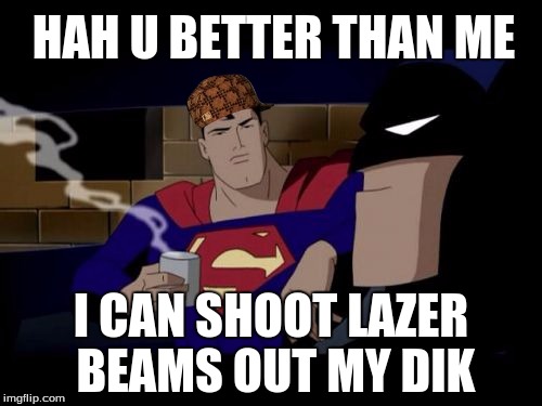 Batman And Superman Meme | HAH U BETTER THAN ME; I CAN SHOOT LAZER BEAMS OUT MY DIK | image tagged in memes,batman and superman,scumbag | made w/ Imgflip meme maker