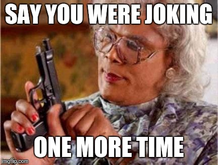 Madea | SAY YOU WERE JOKING; ONE MORE TIME | image tagged in madea | made w/ Imgflip meme maker