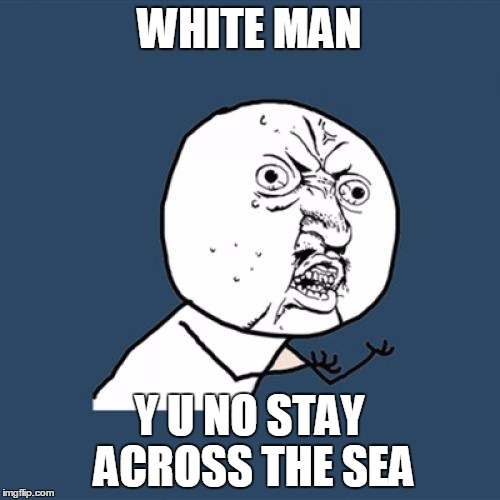 Y U No Meme | WHITE MAN Y U NO STAY ACROSS THE SEA | image tagged in memes,y u no | made w/ Imgflip meme maker