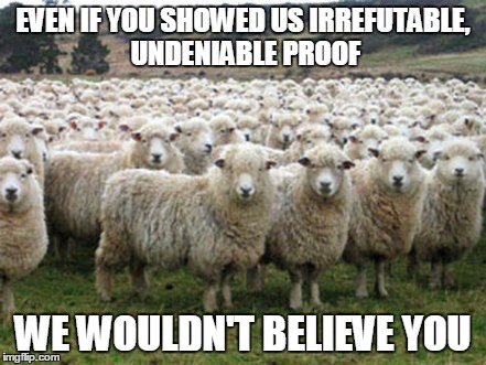 EVEN IF YOU SHOWED US IRREFUTABLE, UNDENIABLE PROOF WE WOULDN'T BELIEVE YOU | made w/ Imgflip meme maker