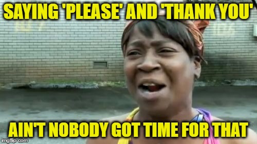 Ain't Nobody Got Time For That Meme | SAYING 'PLEASE' AND 'THANK YOU' AIN'T NOBODY GOT TIME FOR THAT | image tagged in memes,aint nobody got time for that | made w/ Imgflip meme maker