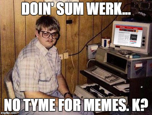 Internet Guide | DOIN' SUM WERK... NO TYME FOR MEMES. K? | image tagged in memes,internet guide | made w/ Imgflip meme maker