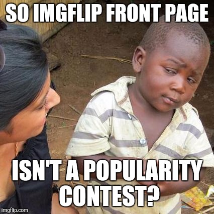 Third World Skeptical Kid | SO IMGFLIP FRONT PAGE; ISN'T A POPULARITY CONTEST? | image tagged in memes,third world skeptical kid | made w/ Imgflip meme maker