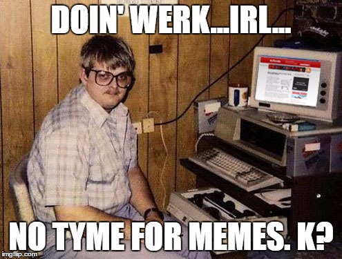 Internet Guide | DOIN' WERK...IRL... NO TYME FOR MEMES. K? | image tagged in memes,internet guide | made w/ Imgflip meme maker
