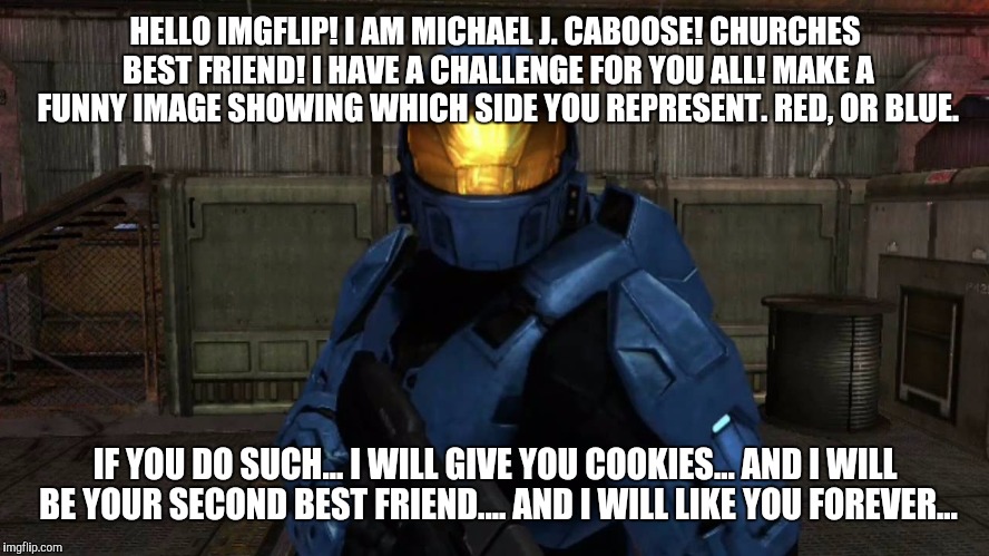 for those who know, like, or are familiar with the rooster teeth series, red vs blue | HELLO IMGFLIP! I AM MICHAEL J. CABOOSE! CHURCHES BEST FRIEND! I HAVE A CHALLENGE FOR YOU ALL! MAKE A FUNNY IMAGE SHOWING WHICH SIDE YOU REPRESENT. RED, OR BLUE. IF YOU DO SUCH... I WILL GIVE YOU COOKIES... AND I WILL BE YOUR SECOND BEST FRIEND.... AND I WILL LIKE YOU FOREVER... | image tagged in red versus blue,michael j caboose | made w/ Imgflip meme maker
