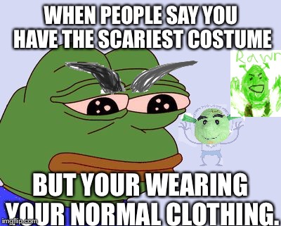 Why dress up for Halloween when your already as ugly as me | WHEN PEOPLE SAY YOU HAVE THE SCARIEST COSTUME; BUT YOUR WEARING YOUR NORMAL CLOTHING. | image tagged in pepe the frog | made w/ Imgflip meme maker