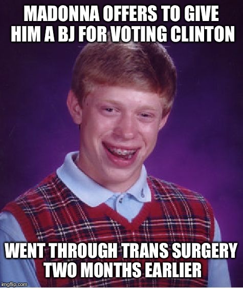 Bad Luck Brian Meme | MADONNA OFFERS TO GIVE HIM A BJ FOR VOTING CLINTON WENT THROUGH TRANS SURGERY TWO MONTHS EARLIER | image tagged in memes,bad luck brian | made w/ Imgflip meme maker