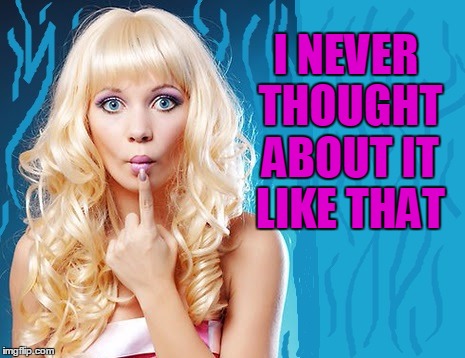 ditzy blonde | I NEVER THOUGHT ABOUT IT LIKE THAT | image tagged in ditzy blonde | made w/ Imgflip meme maker