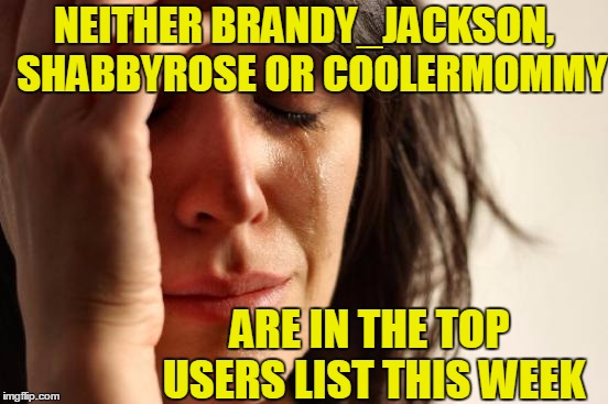 ME NO LIKE SAUSAGE PARTYYYYY!!!! | NEITHER BRANDY_JACKSON,  SHABBYROSE OR COOLERMOMMY; ARE IN THE TOP USERS LIST THIS WEEK | image tagged in memes,first world problems | made w/ Imgflip meme maker