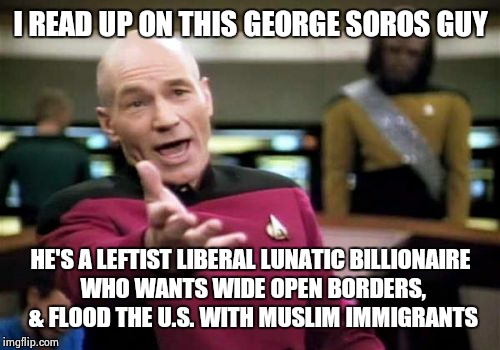 Picard Wtf Meme | I READ UP ON THIS GEORGE SOROS GUY HE'S A LEFTIST LIBERAL LUNATIC BILLIONAIRE WHO WANTS WIDE OPEN BORDERS, & FLOOD THE U.S. WITH MUSLIM IMMI | image tagged in memes,picard wtf | made w/ Imgflip meme maker