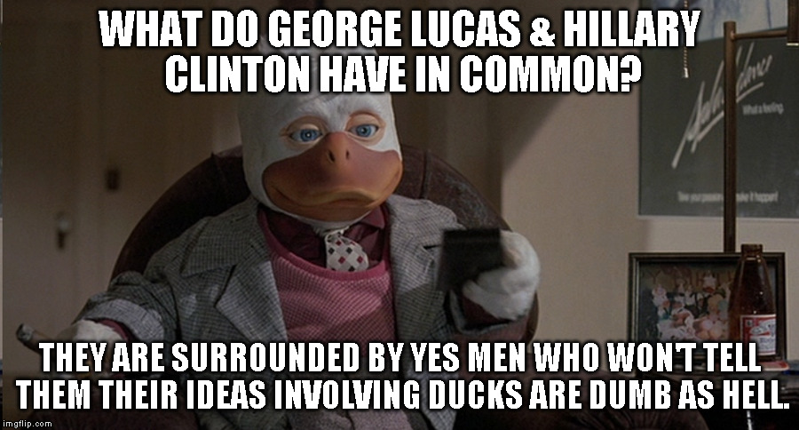 HOWARD THE DUCK | WHAT DO GEORGE LUCAS & HILLARY CLINTON HAVE IN COMMON? THEY ARE SURROUNDED BY YES MEN WHO WON'T TELL THEM THEIR IDEAS INVOLVING DUCKS ARE DUMB AS HELL. | image tagged in howard the duck | made w/ Imgflip meme maker