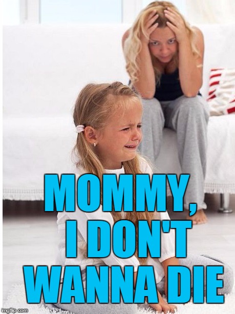 whine | MOMMY,  I DON'T WANNA DIE | image tagged in whine | made w/ Imgflip meme maker